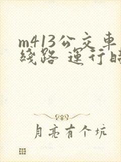 m413公交车线路 运行时间 m413公交车线路 运行时间