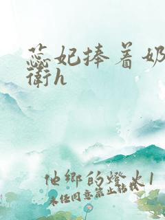 蕊妃捧着奶喂侍卫h