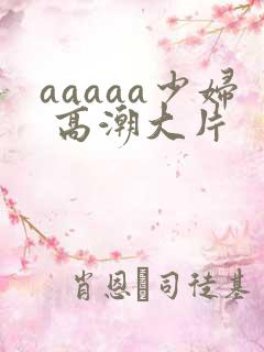 aaaaa少妇 高潮大片