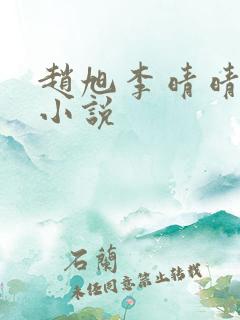 赵旭李晴晴免费小说 赵旭李晴晴免费小说