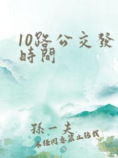 10路公交发车时间 10路公交发车时间