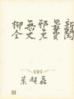 柳无邪最新章节全文免费阅读下载 柳无邪最新章节全文免费阅读下载