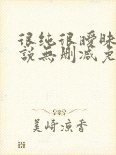 很纯很暧昧的小说无删减免费阅读