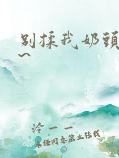 别揉我奶头啊嗯~