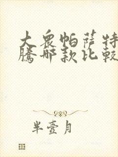 大众帕萨特跟迈腾哪款比较好 大众帕萨特跟迈腾哪款比较好