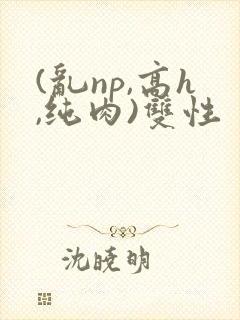 (乱np,高h,纯肉)双性