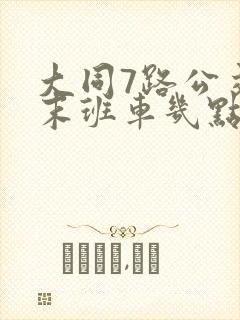 大同7路公交车末班车几点 大同7路公交车末班车几点