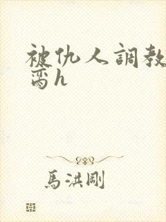 被仇人调教成禁脔h