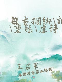 日本捆绑\调教\变态\虐待 日本捆绑\调教\变态\虐待
