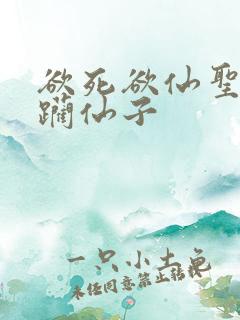 欲死欲仙圣洁蹂躏仙子 欲死欲仙圣洁蹂躏仙子