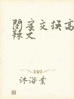 闺蜜交换高h肉辣文