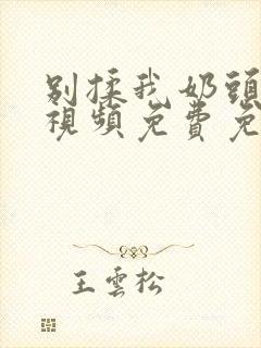 别揉我奶头嗯啊视频免费免费