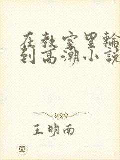 在教室里轮流操到高潮小说