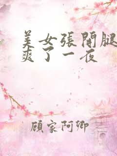 美女张开腿让我爽了一夜 美女张开腿让我爽了一夜