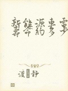 新能源车电池的寿命约多少年 新能源车电池的寿命约多少年