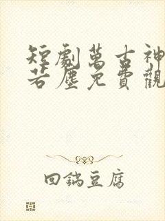 短剧万古神帝张若尘免费观看全集