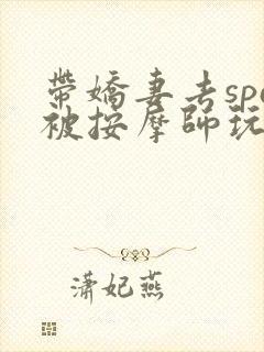 带娇妻去spa被按摩师玩弄了小说