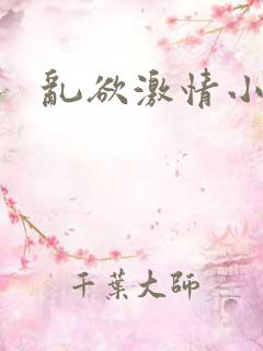 乱欲激情小说 乱欲激情小说