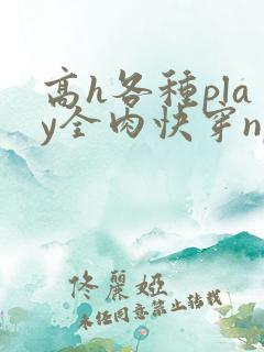 高h各种play全肉快穿np