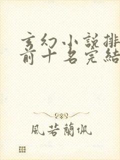 玄幻小说排行榜前十名完结免费 玄幻小说排行榜前十名完结免费