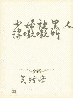 少妇被黑人折磨得嗷嗷叫