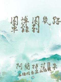 园博园几路公交车能到 园博园几路公交车能到