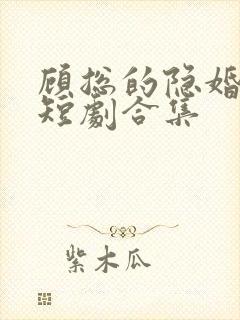 顾总的隐婚罪妻短剧合集