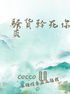骚货干死你爽不爽