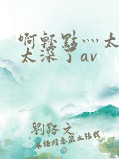 啊轻点灬太粗嗯太深了av