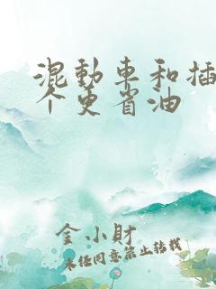 混动车和插混哪个更省油 混动车和插混哪个更省油