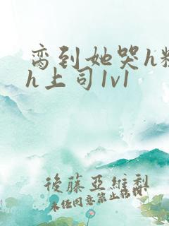 脔到她哭h粗话h上司1v1