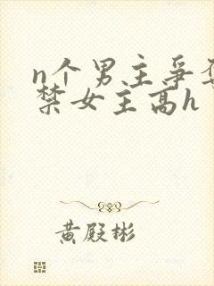 n个男主争夺囚禁女主高h