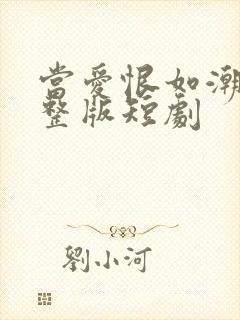 当爱恨如潮生完整版短剧 当爱恨如潮生完整版短剧