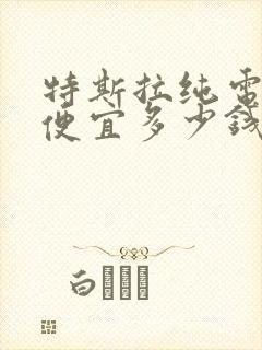 特斯拉纯电动最便宜多少钱