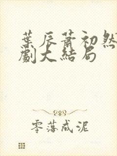 叶辰萧初然连续剧大结局