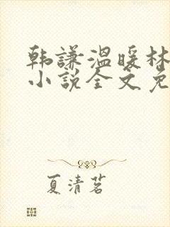 韩谦温暖林纵横小说全文免费阅读 韩谦温暖林纵横小说全文免费阅读