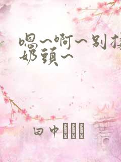 嗯~啊~别揉我奶头~