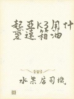 起亚k3用什么变速箱油