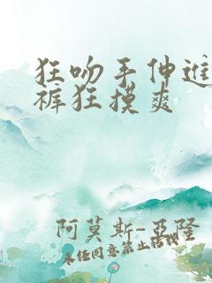 狂吻手伸进她内裤狂摸爽