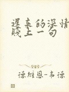 迟来的深情比草贱上一句