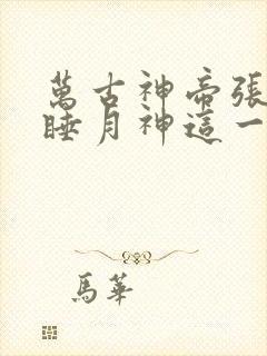 万古神帝张若尘睡月神这一章