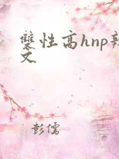 双性高hnp辣文 双性高hnp辣文