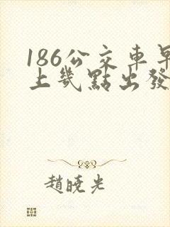 186公交车早上几点出发