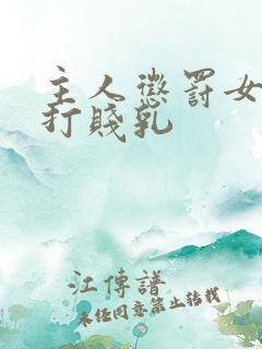 主人惩罚女贱奴打贱乳