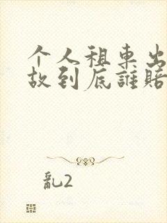 个人租车出了事故到底谁赔