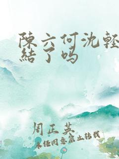 陈六何沈轻舞完结了吗