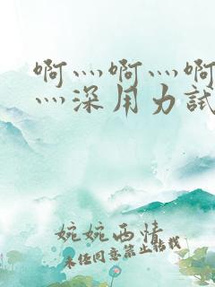 啊灬啊灬啊灬快灬深用力试看视频