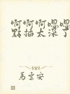 啊啊啊嗯嗯嗯轻点插太深了