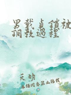 男戴贞锁被主人调教过程 男戴贞锁被主人调教过程