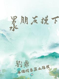 男朋友摸下面流水 男朋友摸下面流水